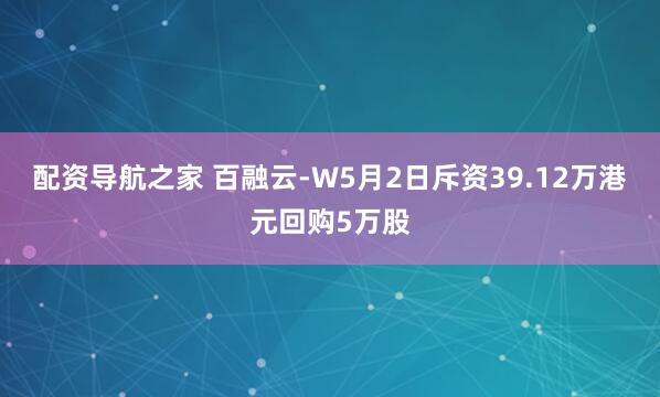 配资导航之家 百融云-W5月2日斥资39.12万港元回购5万股