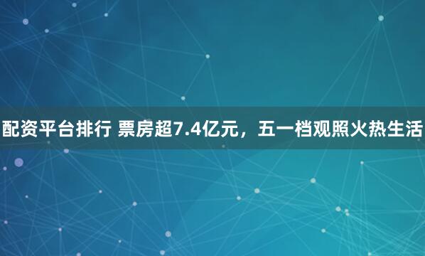 配资平台排行 票房超7.4亿元，五一档观照火热生活