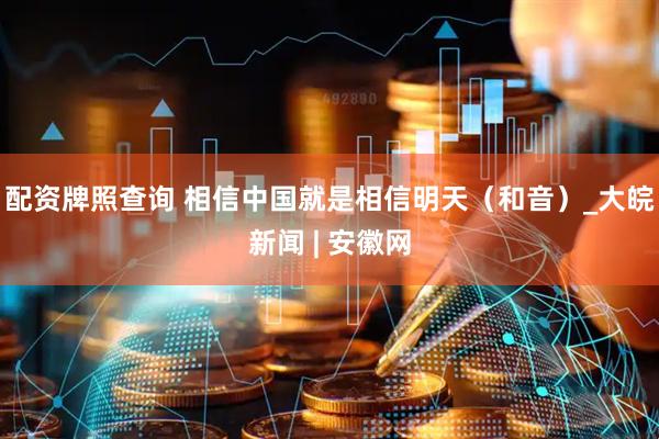 配资牌照查询 相信中国就是相信明天（和音）_大皖新闻 | 安徽网