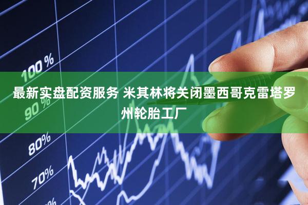 最新实盘配资服务 米其林将关闭墨西哥克雷塔罗州轮胎工厂