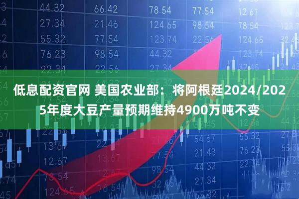 低息配资官网 美国农业部：将阿根廷2024/2025年度大豆产量预期维持4900万吨不变
