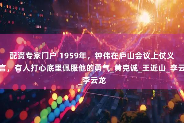 配资专家门户 1959年，钟伟在庐山会议上仗义执言，有人打心底里佩服他的勇气_黄克诚_王近山_李云龙
