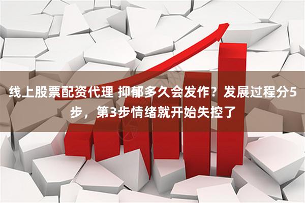 线上股票配资代理 抑郁多久会发作？发展过程分5步，第3步情绪就开始失控了