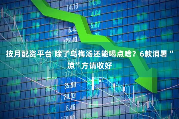 按月配资平台 除了乌梅汤还能喝点啥？6款消暑“凉”方请收好