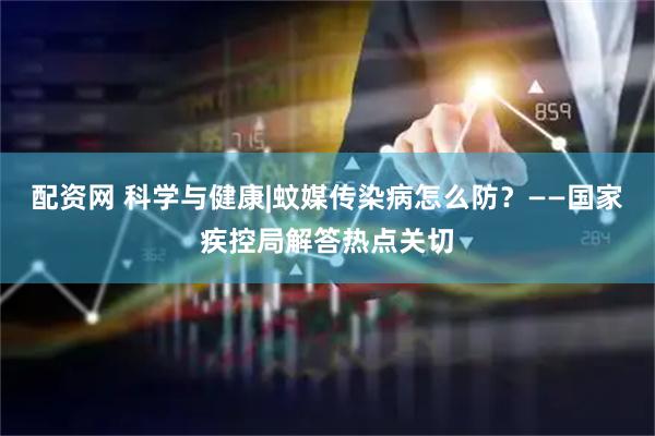 配资网 科学与健康|蚊媒传染病怎么防？——国家疾控局解答热点关切