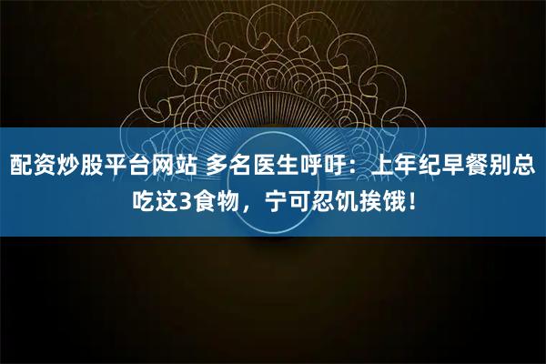 配资炒股平台网站 多名医生呼吁：上年纪早餐别总吃这3食物，宁可忍饥挨饿！