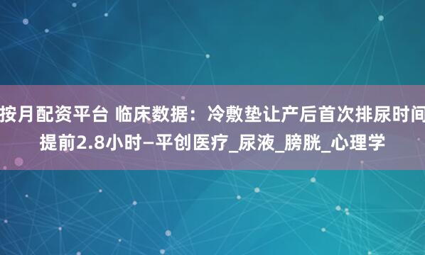 按月配资平台 临床数据：冷敷垫让产后首次排尿时间提前2.8小时—平创医疗_尿液_膀胱_心理学