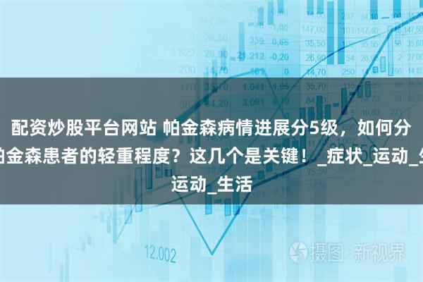 配资炒股平台网站 帕金森病情进展分5级，如何分辨帕金森患者的轻重程度？这几个是关键！_症状_运动_生活