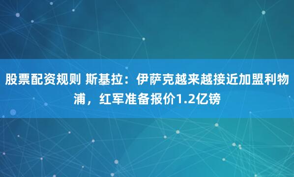 股票配资规则 斯基拉：伊萨克越来越接近加盟利物浦，红军准备报价1.2亿镑
