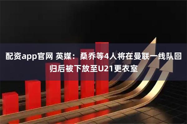 配资app官网 英媒：桑乔等4人将在曼联一线队回归后被下放至U21更衣室