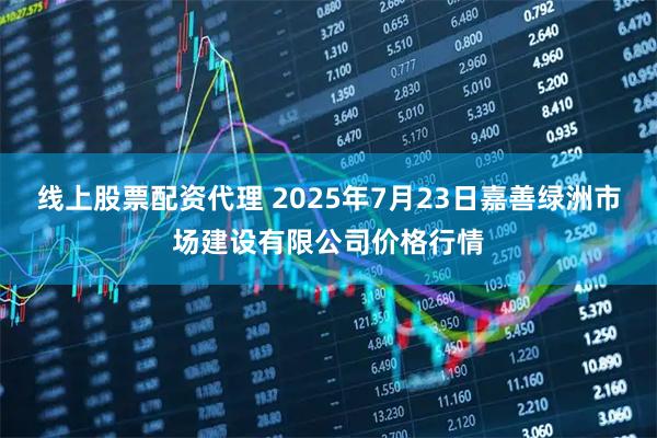 线上股票配资代理 2025年7月23日嘉善绿洲市场建设有限公司价格行情