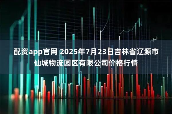 配资app官网 2025年7月23日吉林省辽源市仙城物流园区有限公司价格行情