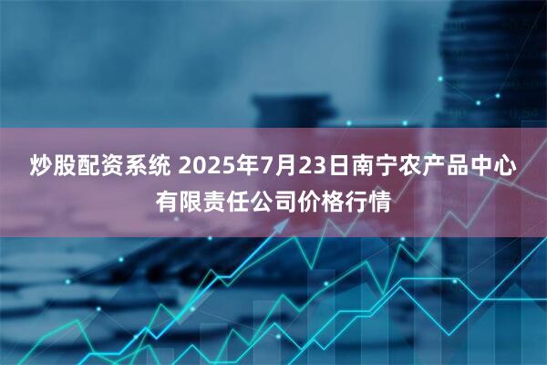 炒股配资系统 2025年7月23日南宁农产品中心有限责任公司价格行情