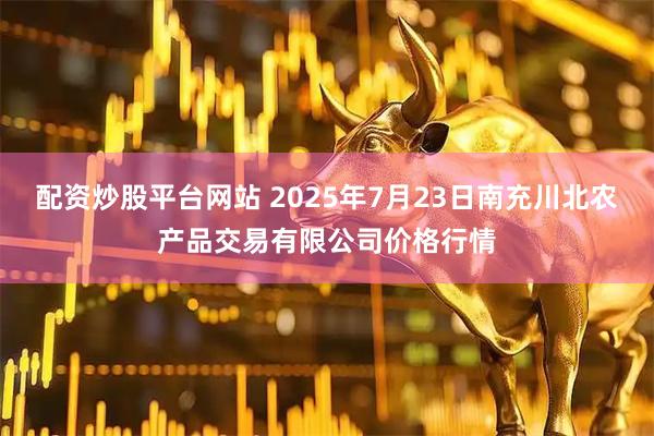 配资炒股平台网站 2025年7月23日南充川北农产品交易有限公司价格行情