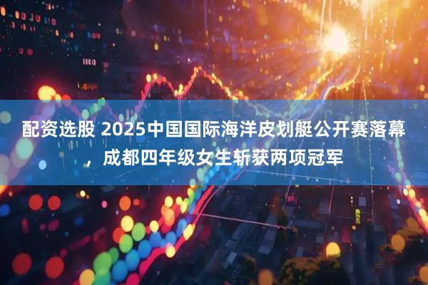 配资选股 2025中国国际海洋皮划艇公开赛落幕，成都四年级女生斩获两项冠军