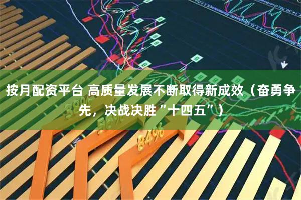 按月配资平台 高质量发展不断取得新成效（奋勇争先，决战决胜“十四五”）